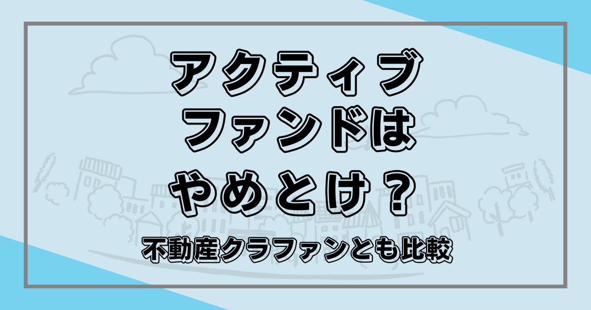 アクティブファンドはやめとけと言われる理由は？不動産クラウドファンディングと比べてみた！